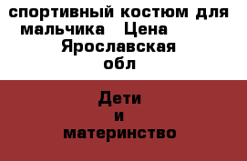 спортивный костюм для мальчика › Цена ­ 500 - Ярославская обл. Дети и материнство » Детская одежда и обувь   